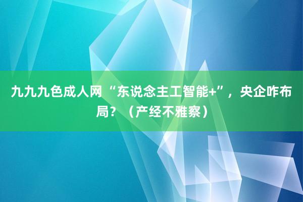 九九九色成人网 “东说念主工智能+”，央企咋布局？（产经不雅察）