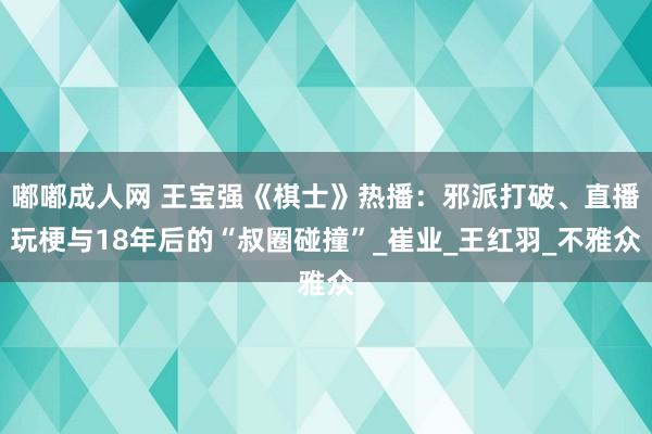 嘟嘟成人网 王宝强《棋士》热播：邪派打破、直播玩梗与18年后的“叔圈碰撞”_崔业_王红羽_不雅众
