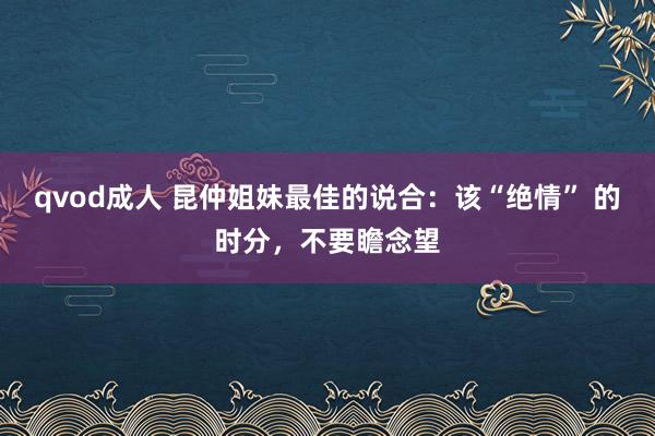 qvod成人 昆仲姐妹最佳的说合：该“绝情” 的时分，不要瞻念望