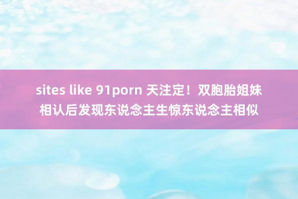 sites like 91porn 天注定！双胞胎姐妹相认后发现东说念主生惊东说念主相似