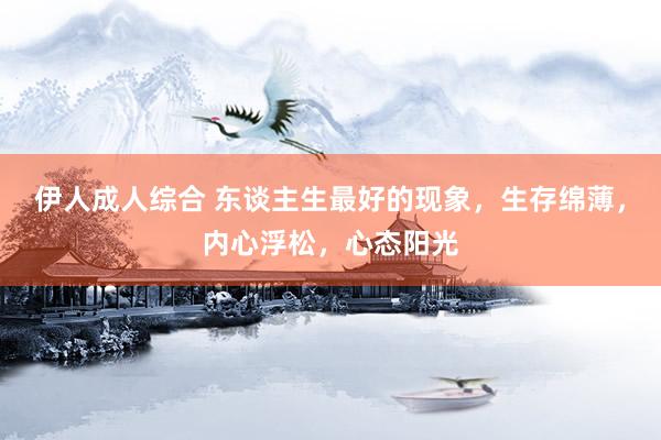 伊人成人综合 东谈主生最好的现象，生存绵薄，内心浮松，心态阳光