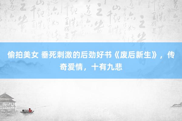 偷拍美女 垂死刺激的后劲好书《废后新生》，传奇爱情，十有九悲