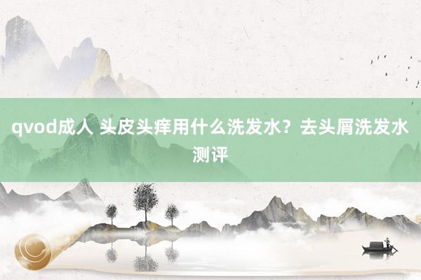 qvod成人 头皮头痒用什么洗发水？去头屑洗发水测评