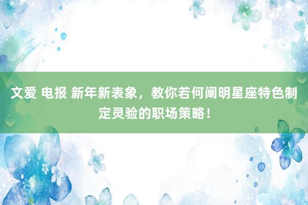 文爱 电报 新年新表象，教你若何阐明星座特色制定灵验的职场策略！