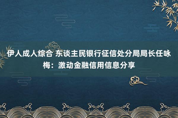伊人成人综合 东谈主民银行征信处分局局长任咏梅：激动金融信用信息分享