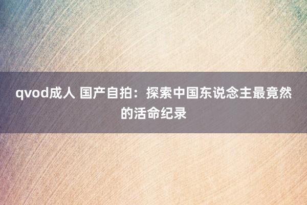 qvod成人 国产自拍：探索中国东说念主最竟然的活命纪录