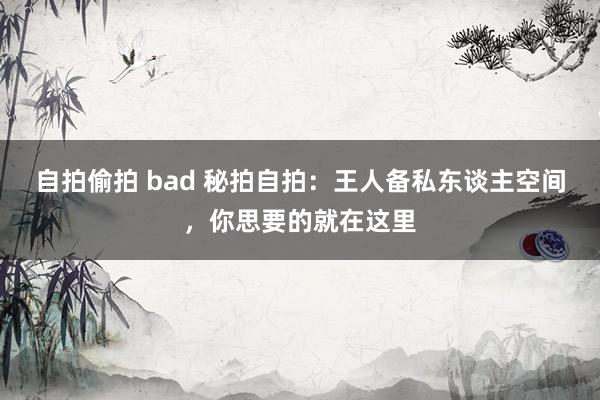 自拍偷拍 bad 秘拍自拍：王人备私东谈主空间，你思要的就在这里