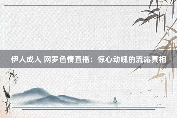 伊人成人 网罗色情直播：惊心动魄的流露真相