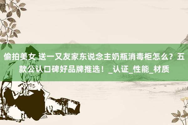 偷拍美女 送一又友家东说念主奶瓶消毒柜怎么？五款公认口碑好品牌推选！_认证_性能_材质