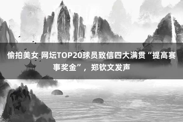 偷拍美女 网坛TOP20球员致信四大满贯“提高赛事奖金”，郑钦文发声