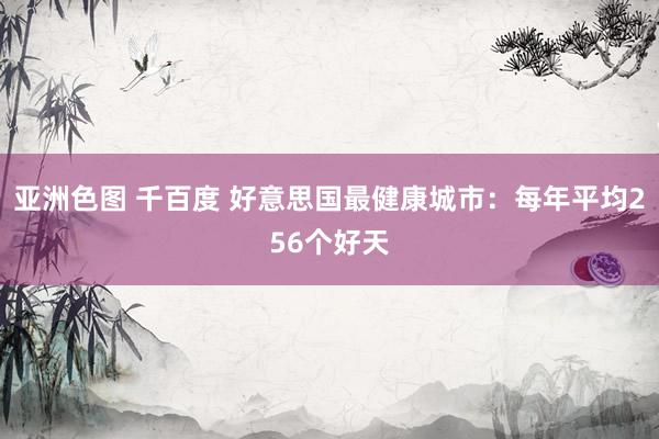 亚洲色图 千百度 好意思国最健康城市：每年平均256个好天