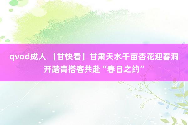 qvod成人 【甘快看】甘肃天水千亩杏花迎春洞开踏青搭客共赴“春日之约”