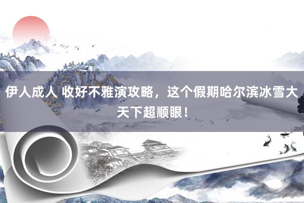 伊人成人 收好不雅演攻略，这个假期哈尔滨冰雪大天下超顺眼！