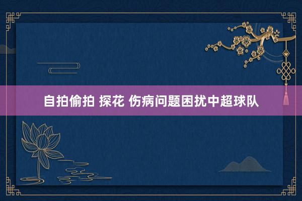 自拍偷拍 探花 伤病问题困扰中超球队