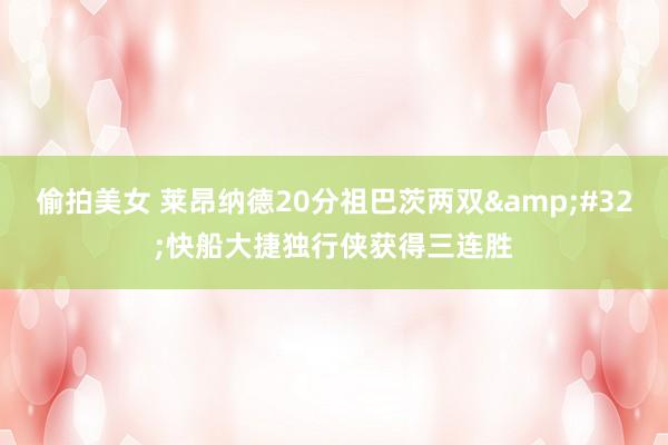偷拍美女 莱昂纳德20分祖巴茨两双&#32;快船大捷独行侠获得三连胜