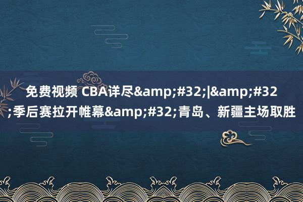 免费视频 CBA详尽&#32;|&#32;季后赛拉开帷幕&#32;青岛、新疆主场取胜