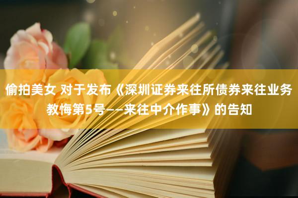 偷拍美女 对于发布《深圳证券来往所债券来往业务教悔第5号——来往中介作事》的告知