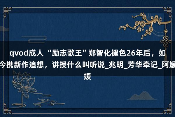 qvod成人 “励志歌王”郑智化褪色26年后，如今携新作追想，讲授什么叫听说_兆明_芳华牵记_阿媛