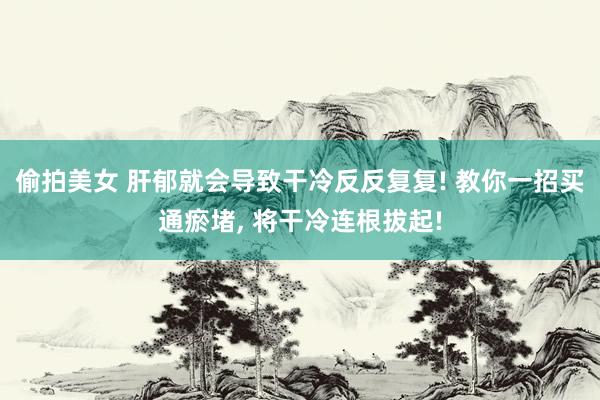 偷拍美女 肝郁就会导致干冷反反复复! 教你一招买通瘀堵， 将干冷连根拔起!