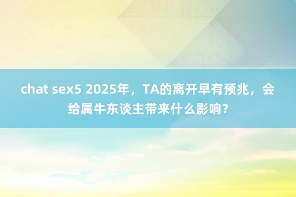 chat sex5 2025年，TA的离开早有预兆，会给属牛东谈主带来什么影响？