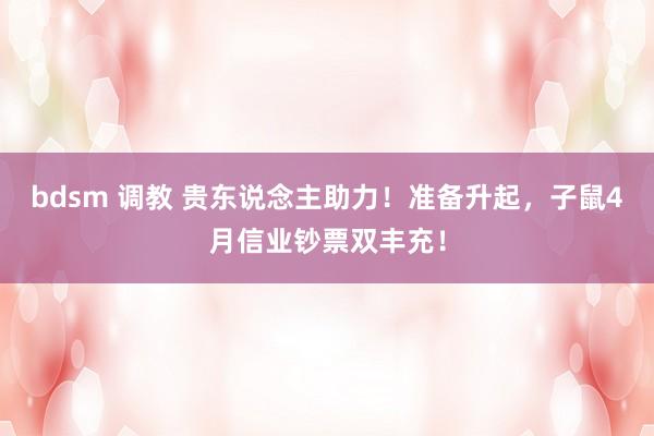 bdsm 调教 贵东说念主助力！准备升起，子鼠4月信业钞票双丰充！