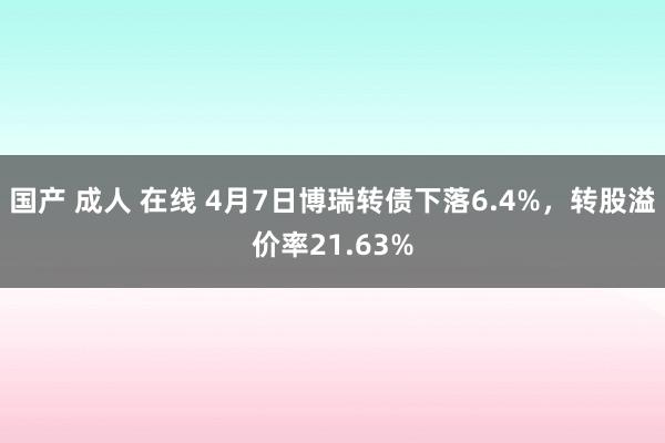 国产 成人 在线 4月7日博瑞转债下落6.4%，转股溢价率21.63%