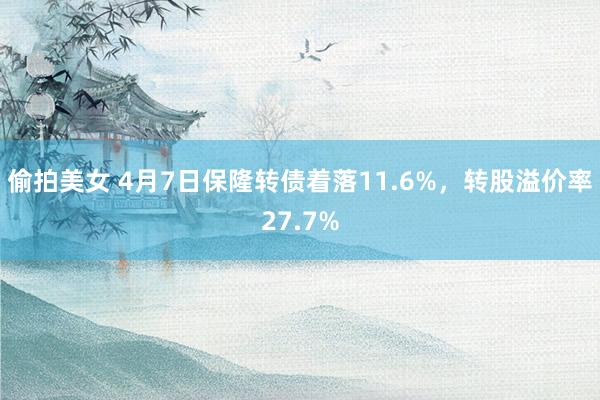 偷拍美女 4月7日保隆转债着落11.6%，转股溢价率27.7%
