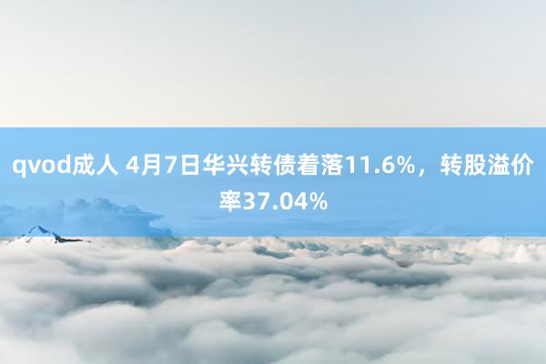 qvod成人 4月7日华兴转债着落11.6%，转股溢价率37.04%