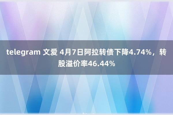 telegram 文爱 4月7日阿拉转债下降4.74%，转股溢价率46.44%