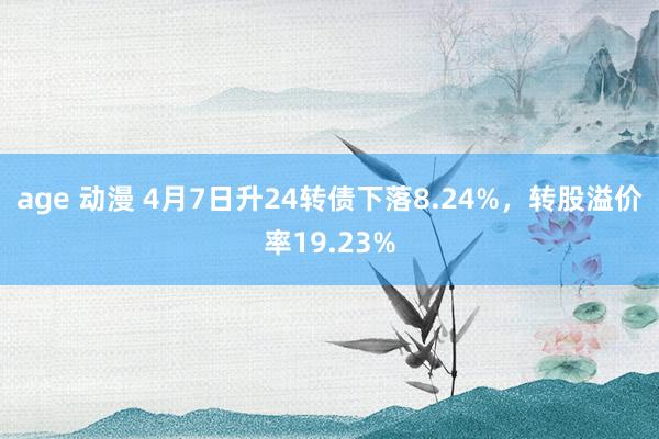 age 动漫 4月7日升24转债下落8.24%，转股溢价率19.23%