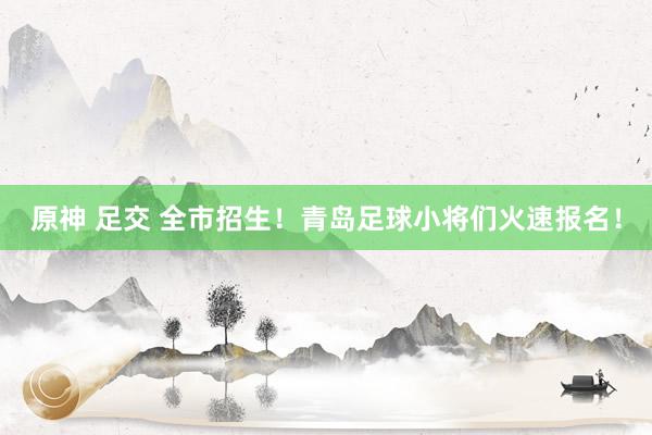 原神 足交 全市招生！青岛足球小将们火速报名！