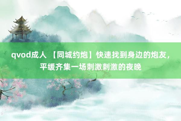 qvod成人 【同城约炮】快速找到身边的炮友，平缓齐集一场刺激刺激的夜晚