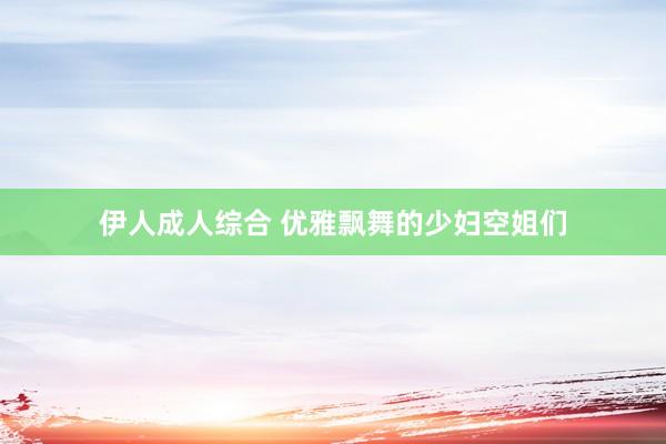 伊人成人综合 优雅飘舞的少妇空姐们