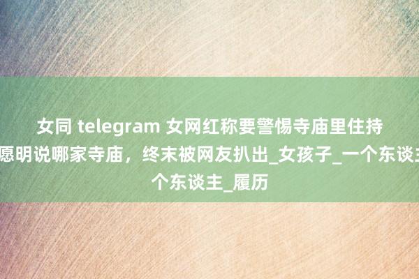 女同 telegram 女网红称要警惕寺庙里住持，却不愿明说哪家寺庙，终末被网友扒出_女孩子_一个东谈主_履历