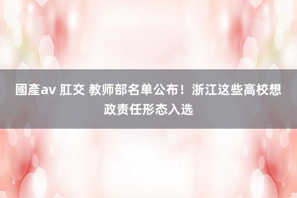 國產av 肛交 教师部名单公布！浙江这些高校想政责任形态入选
