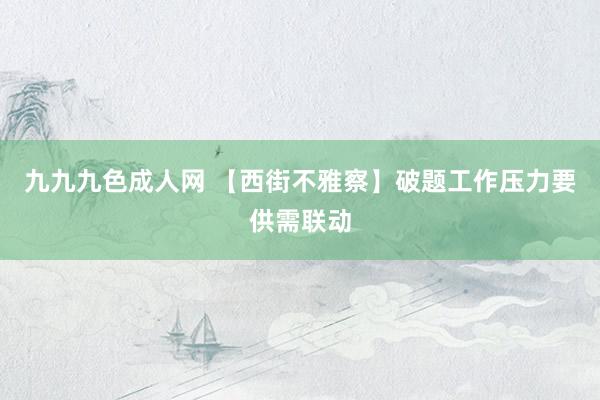 九九九色成人网 【西街不雅察】破题工作压力要供需联动