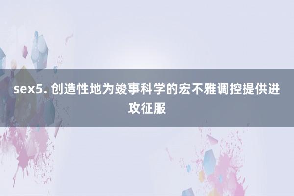 sex5. 创造性地为竣事科学的宏不雅调控提供进攻征服