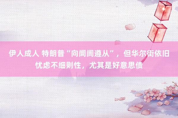 伊人成人 特朗普“向阛阓遵从”，但华尔街依旧忧虑不细则性，尤其是好意思债