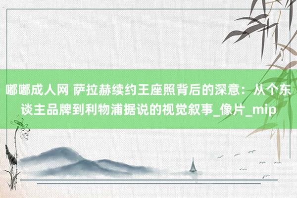 嘟嘟成人网 萨拉赫续约王座照背后的深意：从个东谈主品牌到利物浦据说的视觉叙事_像片_mip