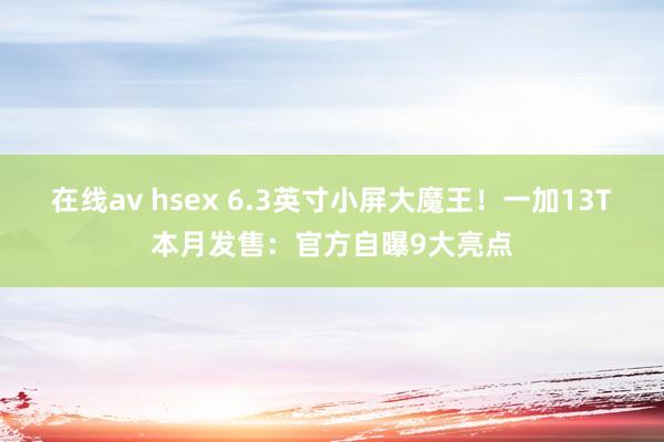 在线av hsex 6.3英寸小屏大魔王！一加13T本月发售：官方自曝9大亮点