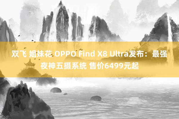 双飞 姐妹花 OPPO Find X8 Ultra发布：最强夜神五摄系统 售价6499元起