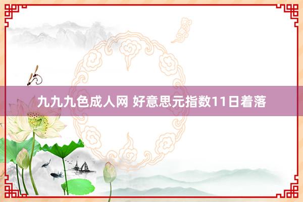 九九九色成人网 好意思元指数11日着落