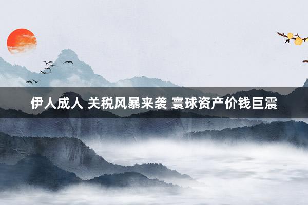 伊人成人 关税风暴来袭 寰球资产价钱巨震