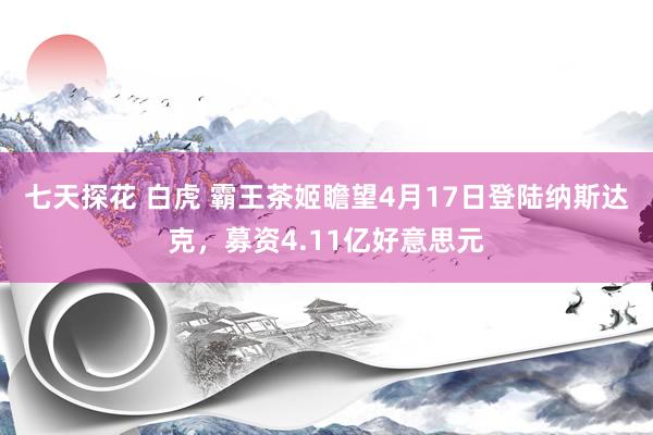 七天探花 白虎 霸王茶姬瞻望4月17日登陆纳斯达克，募资4.11亿好意思元