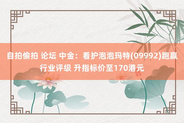自拍偷拍 论坛 中金：看护泡泡玛特(09992)跑赢行业评级 升指标价至170港元