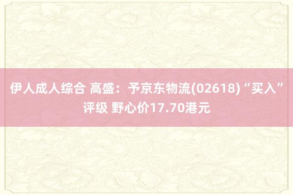 伊人成人综合 高盛：予京东物流(02618)“买入”评级 野心价17.70港元