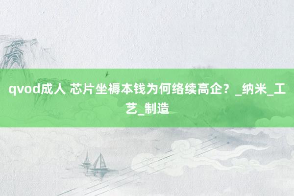 qvod成人 芯片坐褥本钱为何络续高企？_纳米_工艺_制造