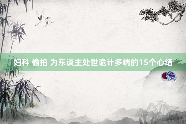 妇科 偷拍 为东谈主处世诡计多端的15个心绪