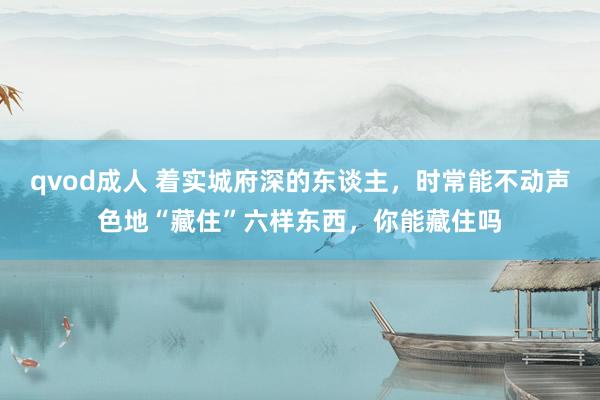 qvod成人 着实城府深的东谈主，时常能不动声色地“藏住”六样东西，你能藏住吗