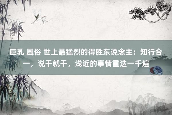 巨乳 風俗 世上最猛烈的得胜东说念主：知行合一，说干就干，浅近的事情重迭一千遍